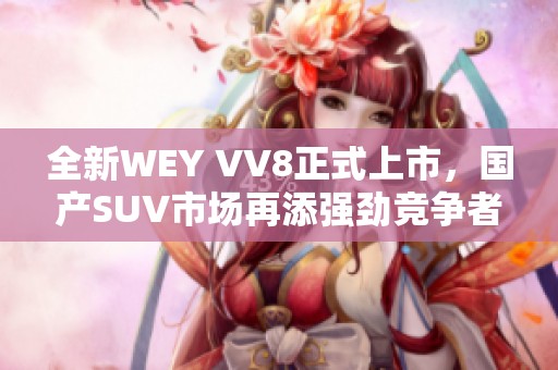 全新WEY VV8正式上市，国产SUV市场再添强劲竞争者