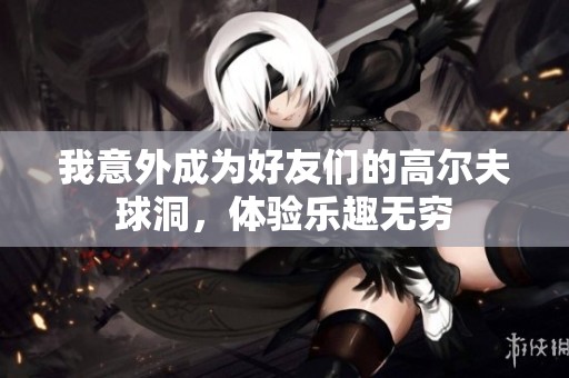 我意外成为好友们的高尔夫球洞，体验乐趣无穷