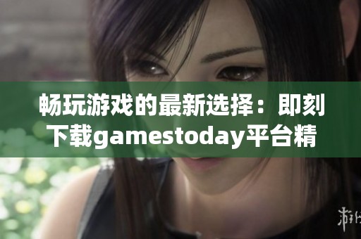 畅玩游戏的最新选择：即刻下载gamestoday平台精彩内容