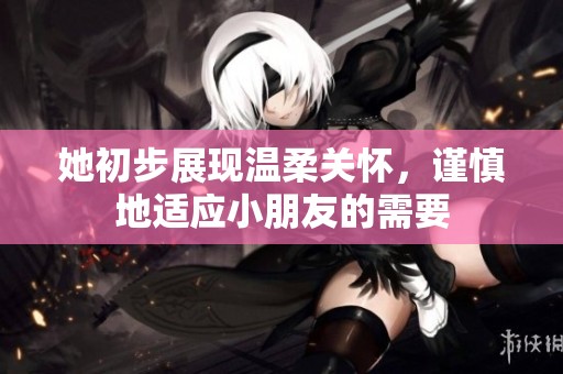 她初步展现温柔关怀，谨慎地适应小朋友的需要