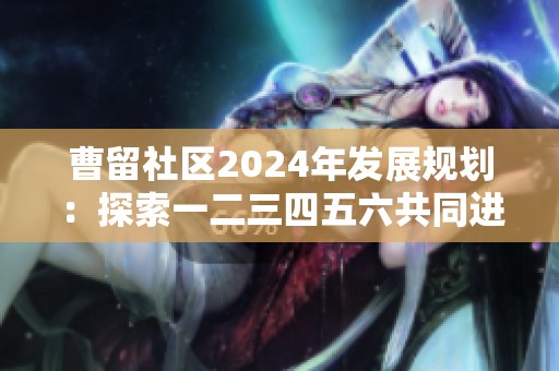 曹留社区2024年发展规划：探索一二三四五六共同进步之路