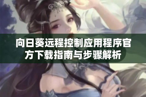 向日葵远程控制应用程序官方下载指南与步骤解析