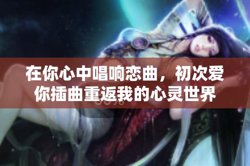 在你心中唱响恋曲，初次爱你插曲重返我的心灵世界