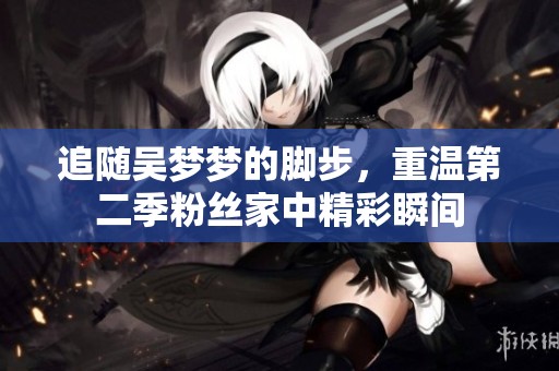 追随吴梦梦的脚步，重温第二季粉丝家中精彩瞬间