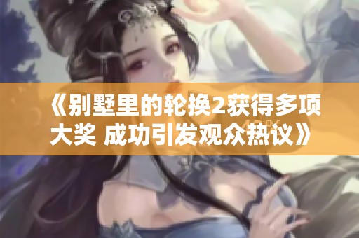 《别墅里的轮换2获得多项大奖 成功引发观众热议》