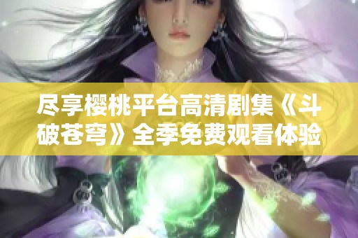 尽享樱桃平台高清剧集《斗破苍穹》全季免费观看体验
