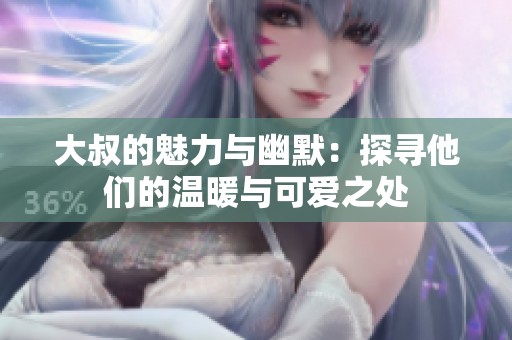 大叔的魅力与幽默：探寻他们的温暖与可爱之处