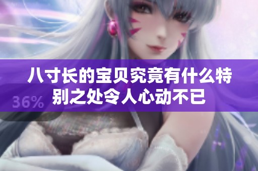 八寸长的宝贝究竟有什么特别之处令人心动不已