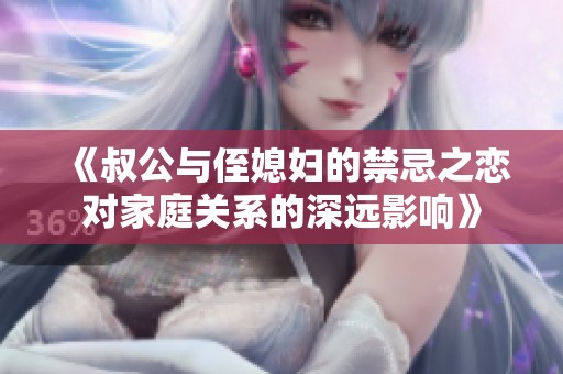 《叔公与侄媳妇的禁忌之恋对家庭关系的深远影响》
