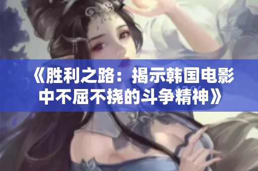 《胜利之路：揭示韩国电影中不屈不挠的斗争精神》