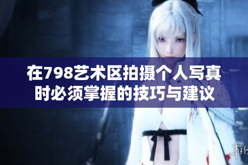 在798艺术区拍摄个人写真时必须掌握的技巧与建议