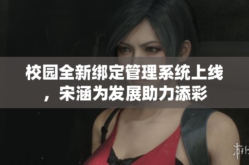 校园全新绑定管理系统上线，宋涵为发展助力添彩