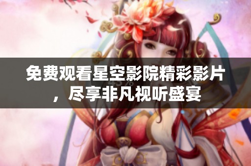 免费观看星空影院精彩影片，尽享非凡视听盛宴