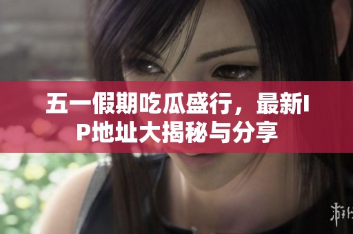 五一假期吃瓜盛行，最新IP地址大揭秘与分享