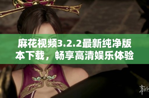 麻花视频3.2.2最新纯净版本下载，畅享高清娱乐体验
