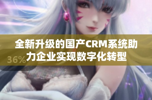 全新升级的国产CRM系统助力企业实现数字化转型