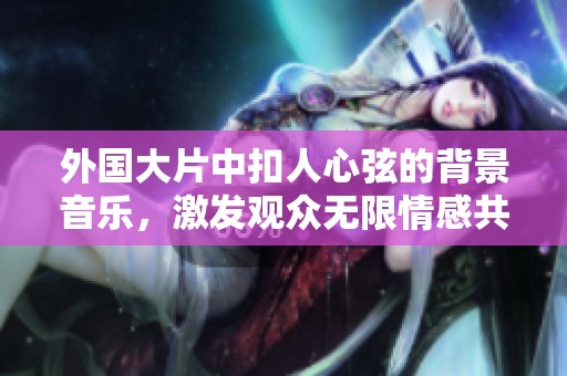 外国大片中扣人心弦的背景音乐，激发观众无限情感共鸣