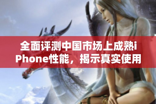 全面评测中国市场上成熟iPhone性能，揭示真实使用体验