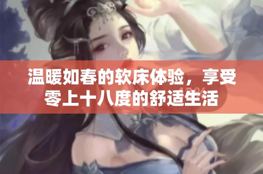 温暖如春的软床体验，享受零上十八度的舒适生活