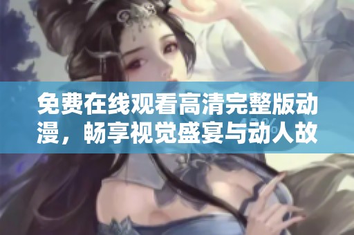 免费在线观看高清完整版动漫，畅享视觉盛宴与动人故事