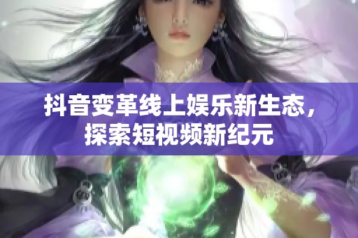 抖音变革线上娱乐新生态，探索短视频新纪元