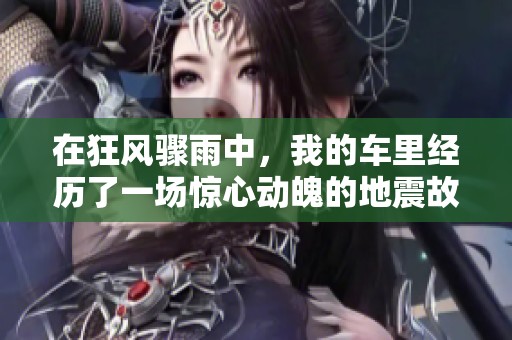 在狂风骤雨中，我的车里经历了一场惊心动魄的地震故事