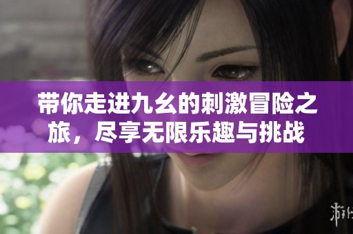 带你走进九幺的刺激冒险之旅，尽享无限乐趣与挑战