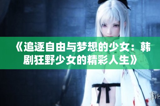 《追逐自由与梦想的少女：韩剧狂野少女的精彩人生》