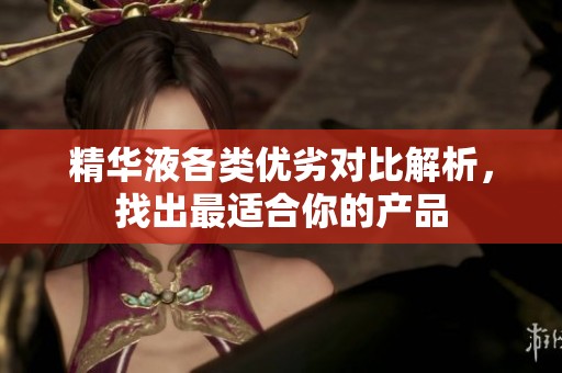 精华液各类优劣对比解析，找出最适合你的产品