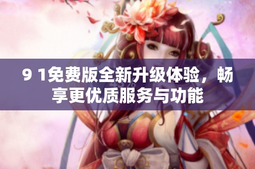 9 1免费版全新升级体验，畅享更优质服务与功能