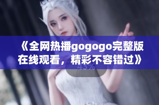 《全网热播gogogo完整版在线观看，精彩不容错过》