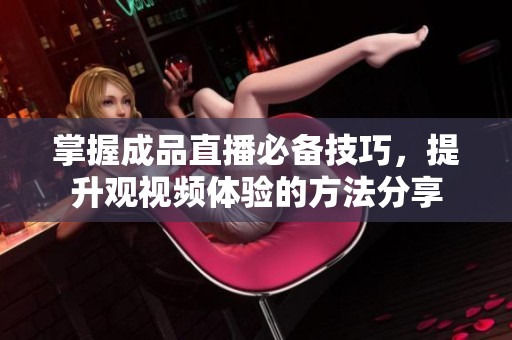 掌握成品直播必备技巧，提升观视频体验的方法分享