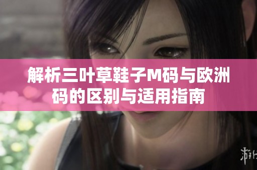 解析三叶草鞋子M码与欧洲码的区别与适用指南