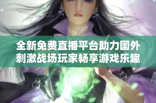 全新免费直播平台助力国外刺激战场玩家畅享游戏乐趣