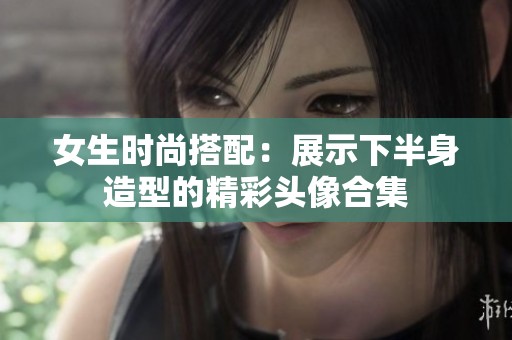 女生时尚搭配：展示下半身造型的精彩头像合集