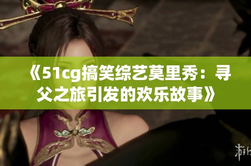 《51cg搞笑综艺莫里秀：寻父之旅引发的欢乐故事》