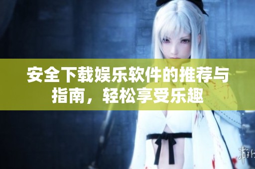 安全下载娱乐软件的推荐与指南，轻松享受乐趣