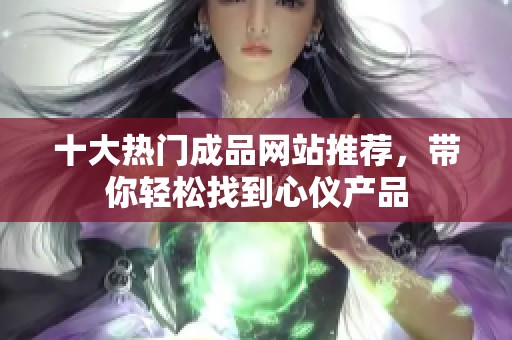 十大热门成品网站推荐，带你轻松找到心仪产品