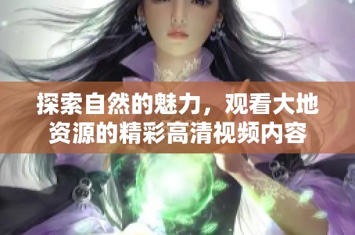 探索自然的魅力，观看大地资源的精彩高清视频内容