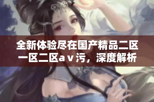 全新体验尽在国产精品二区一区二区aⅴ污，深度解析与推荐