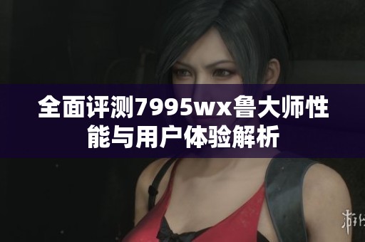 全面评测7995wx鲁大师性能与用户体验解析