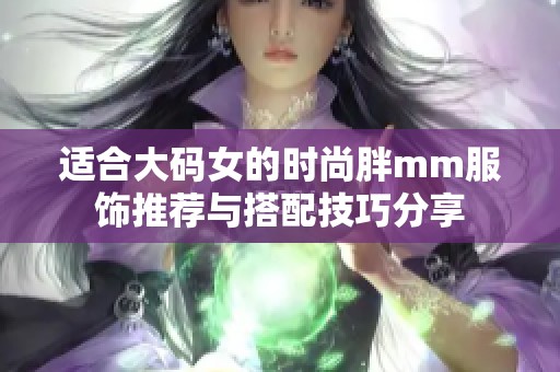 适合大码女的时尚胖mm服饰推荐与搭配技巧分享