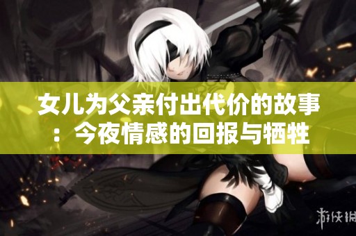 女儿为父亲付出代价的故事：今夜情感的回报与牺牲
