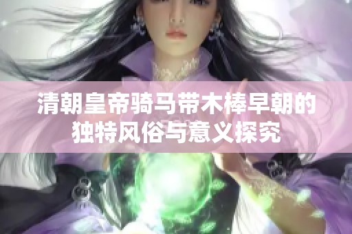 清朝皇帝骑马带木棒早朝的独特风俗与意义探究