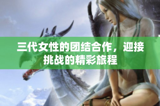 三代女性的团结合作，迎接挑战的精彩旅程
