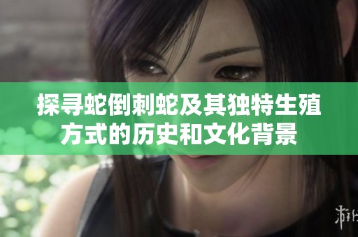 探寻蛇倒刺蛇及其独特生殖方式的历史和文化背景