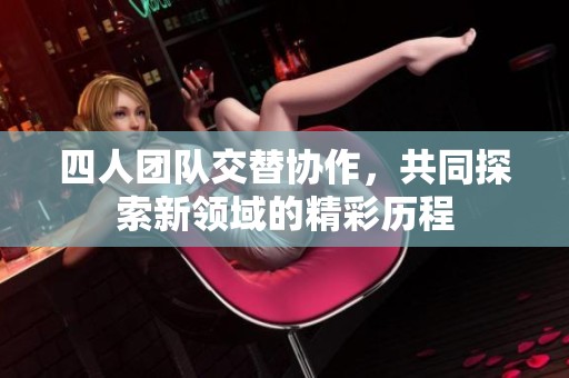 四人团队交替协作，共同探索新领域的精彩历程