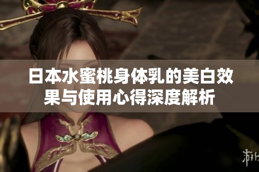 日本水蜜桃身体乳的美白效果与使用心得深度解析
