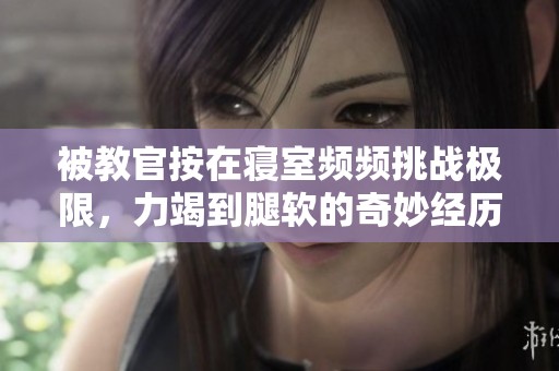 被教官按在寝室频频挑战极限，力竭到腿软的奇妙经历