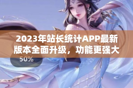 2023年站长统计APP最新版本全面升级，功能更强大